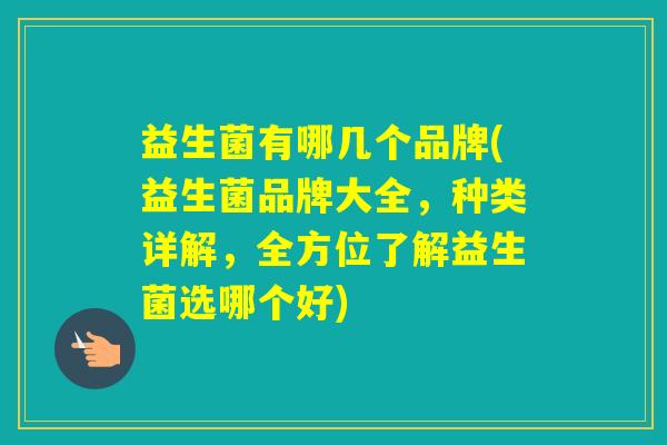 益生菌有哪几个品牌(益生菌品牌大全，种类详解，全方位了解益生菌选哪个好)