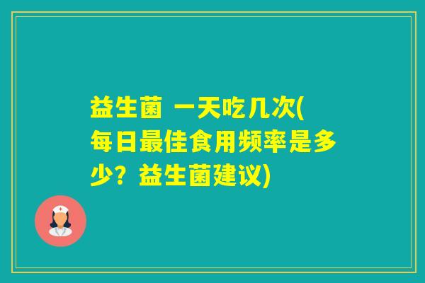 益生菌 一天吃几次(每日佳食用频率是多少?益生菌建议) 益生菌 一天吃几次(每日佳食用频率是多少?益生菌建议)