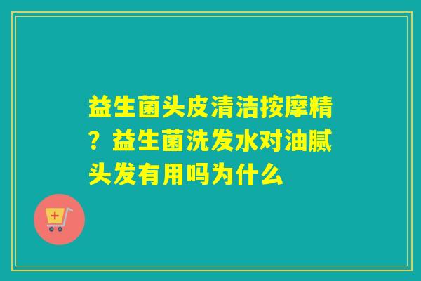 益生菌头皮清洁按摩精？益生菌洗发水对油腻头发有用吗为什么