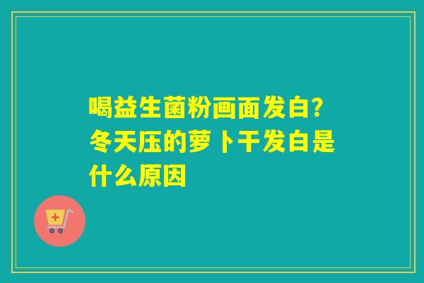 喝益生菌粉画面发白？冬天压的萝卜干发白是什么原因