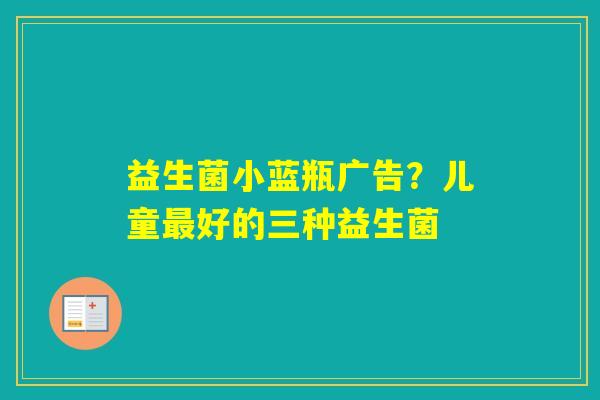 益生菌小蓝瓶广告？儿童好的三种益生菌