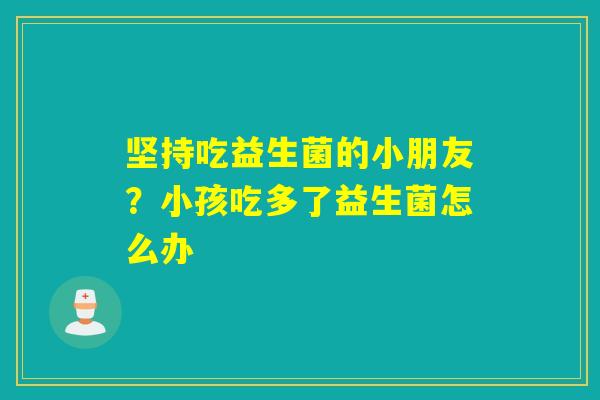 坚持吃益生菌的小朋友？小孩吃多了益生菌怎么办
