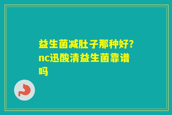 益生菌减肚子那种好？nc迅酸清益生菌靠谱吗