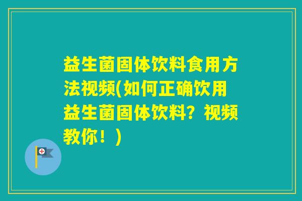 益生菌固体饮料食用方法视频(如何正确饮用益生菌固体饮料？视频教你！)