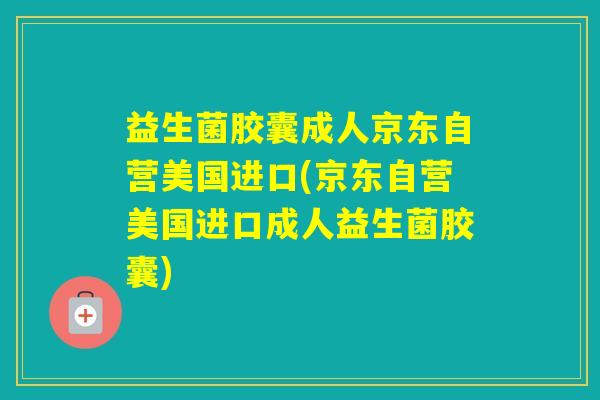 益生菌胶囊成人京东自营美国进口(京东自营美国进口成人益生菌胶囊)