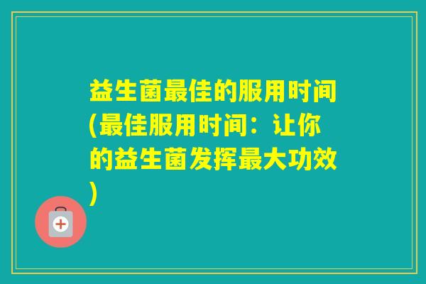 益生菌佳的服用时间(佳服用时间：让你的益生菌发挥大功效)