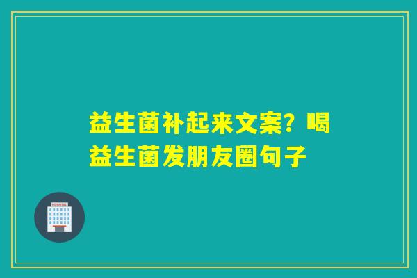 益生菌补起来文案？喝益生菌发朋友圈句子