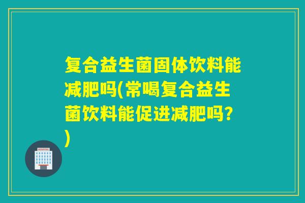 复合益生菌固体饮料能吗(常喝复合益生菌饮料能促进吗？)
