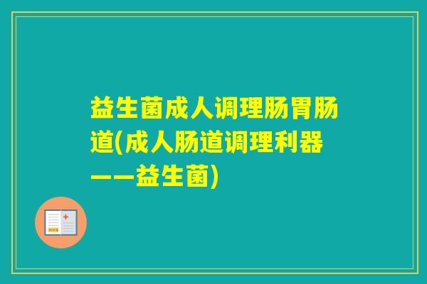 益生菌成人调理肠道(成人肠道调理利器——益生菌)