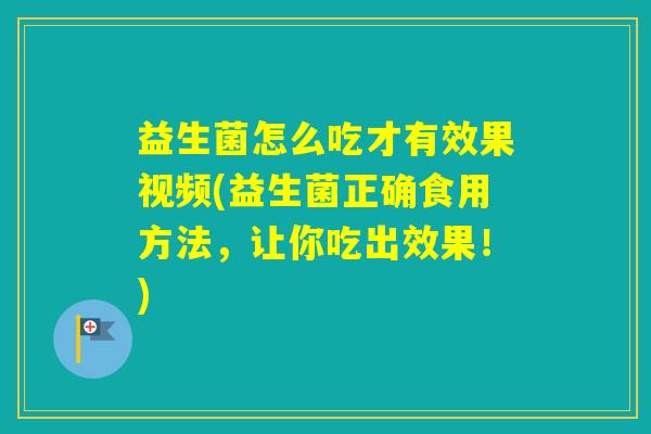 益生菌怎么吃才有效果视频(益生菌正确食用方法,让你吃出效果!) 益生菌怎么吃才有效果视频(益生菌正确食用方法,让你吃出效果!)