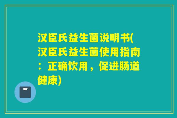 汉臣氏益生菌说明书(汉臣氏益生菌使用指南：正确饮用，促进肠道健康)
