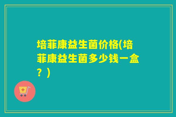 培菲康益生菌价格(培菲康益生菌多少钱一盒？)