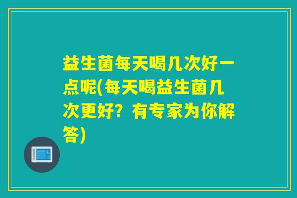 益生菌每天喝几次好一点呢(每天喝益生菌几次更好？有专家为你解答)