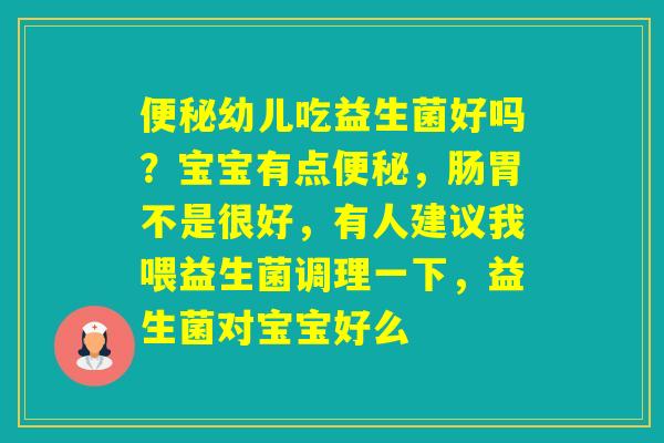 幼儿吃益生菌好吗?宝宝有点,肠胃不是很好,有人建议我喂益生菌调理一下,益生菌对宝宝好么 幼儿吃益生菌好吗?宝宝有点,肠胃不是很好,有人建议我喂益生菌调理一下,益生菌对宝宝好么
