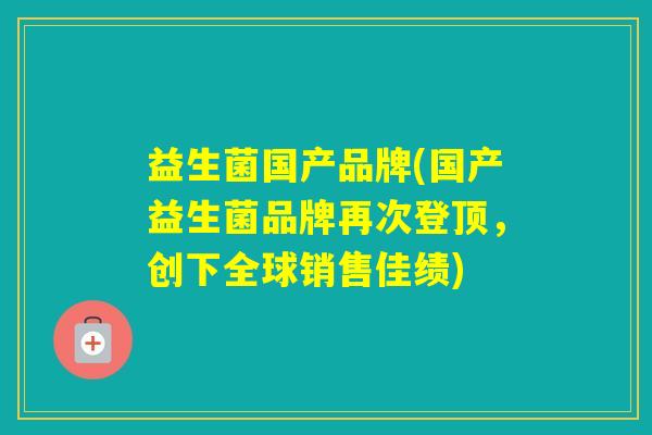 益生菌国产品牌(国产益生菌品牌再次登顶，创下全球销售佳绩)