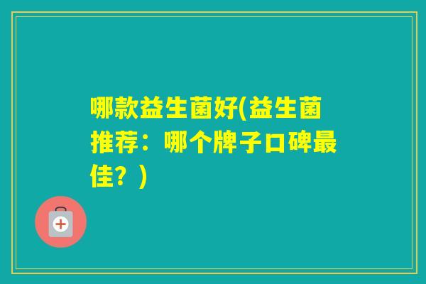 哪款益生菌好(益生菌推荐：哪个牌子口碑佳？)