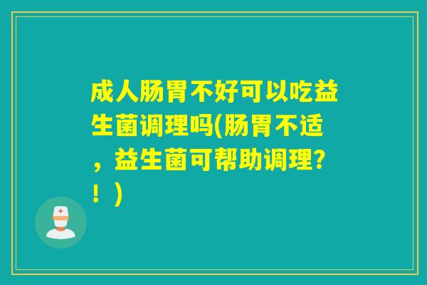 成人肠胃不好可以吃益生菌调理吗(肠胃不适，益生菌可帮助调理？！)