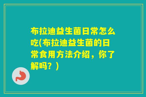 布拉迪益生菌日常怎么吃(布拉迪益生菌的日常食用方法介绍,你了解吗?) 布拉迪益生菌日常怎么吃(布拉迪益生菌的日常食用方法介绍,你了解吗?)