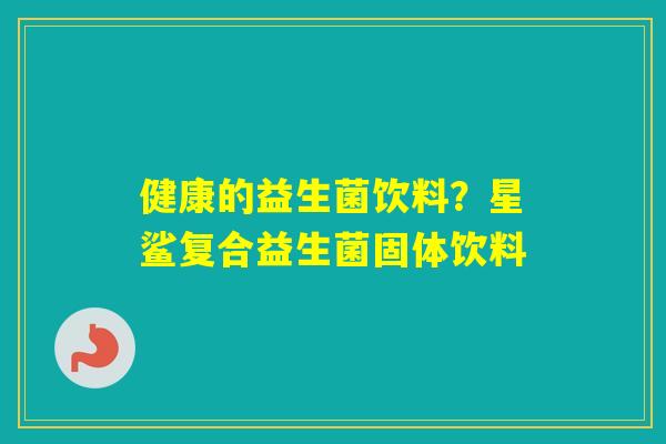 健康的益生菌饮料？星鲨复合益生菌固体饮料