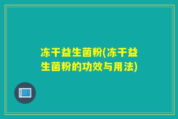 冻干益生菌粉(冻干益生菌粉的功效与用法) 冻干益生菌粉(冻干益生菌粉的功效与用法)