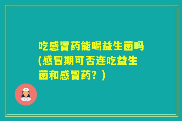 吃药能喝益生菌吗(期可否连吃益生菌和药？)