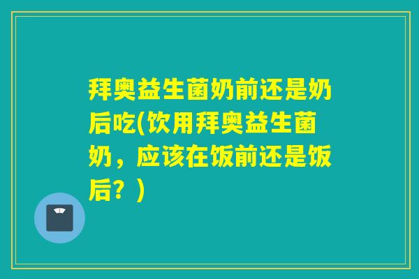 拜奥益生菌奶前还是奶后吃(饮用拜奥益生菌奶,应该在饭前还是饭后?) 拜奥益生菌奶前还是奶后吃(饮用拜奥益生菌奶,应该在饭前还是饭后?)