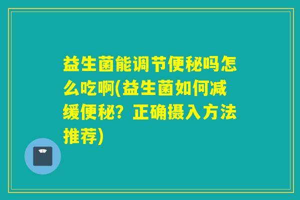 益生菌能调节吗怎么吃啊(益生菌如何减缓？正确摄入方法推荐)
