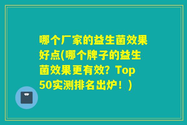 哪个厂家的益生菌效果好点(哪个牌子的益生菌效果更有效?Top50实测排名出炉!) 哪个厂家的益生菌效果好点(哪个牌子的益生菌效果更有效?Top50实测排名出炉!)