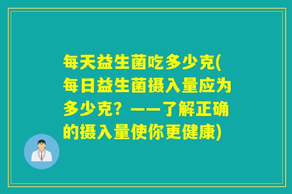 每天益生菌吃多少克(每日益生菌摄入量应为多少克?——了解正确的摄入量使你更健康) 每天益生菌吃多少克(每日益生菌摄入量应为多少克?——了解正确的摄入量使你更健康)