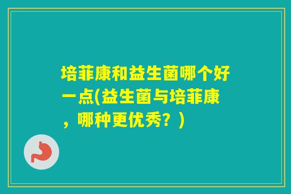 培菲康和益生菌哪个好一点(益生菌与培菲康,哪种更优秀?) 培菲康和益生菌哪个好一点(益生菌与培菲康,哪种更优秀?)