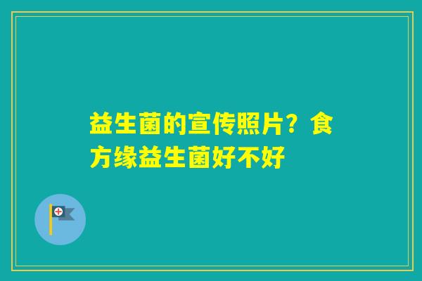 益生菌的宣传照片？食方缘益生菌好不好