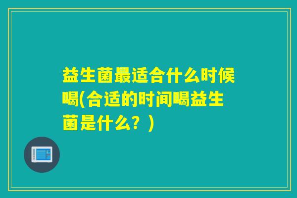 益生菌适合什么时候喝(合适的时间喝益生菌是什么？)