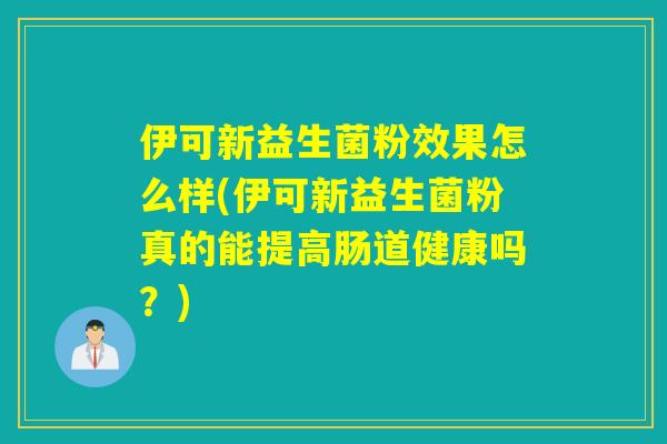 伊可新益生菌粉效果怎么样(伊可新益生菌粉真的能提高肠道健康吗？)