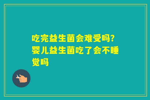 吃完益生菌会难受吗？婴儿益生菌吃了会不睡觉吗
