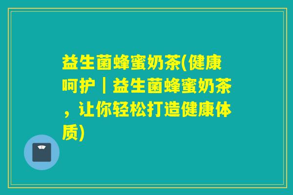 益生菌蜂蜜奶茶(健康呵护｜益生菌蜂蜜奶茶，让你轻松打造健康体质)