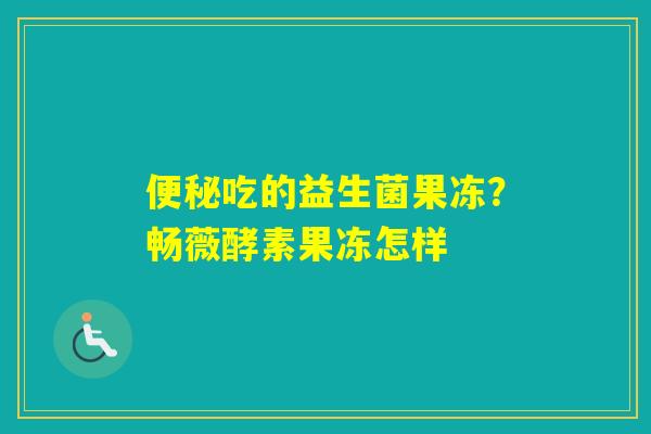 吃的益生菌果冻？畅薇酵素果冻怎样