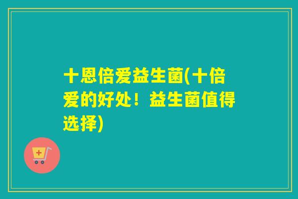 十恩倍爱益生菌(十倍爱的好处!益生菌值得选择) 十恩倍爱益生菌(十倍爱的好处!益生菌值得选择)