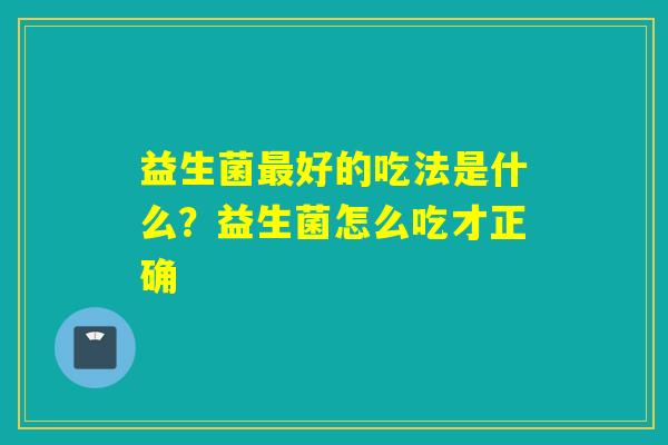 益生菌好的吃法是什么？益生菌怎么吃才正确