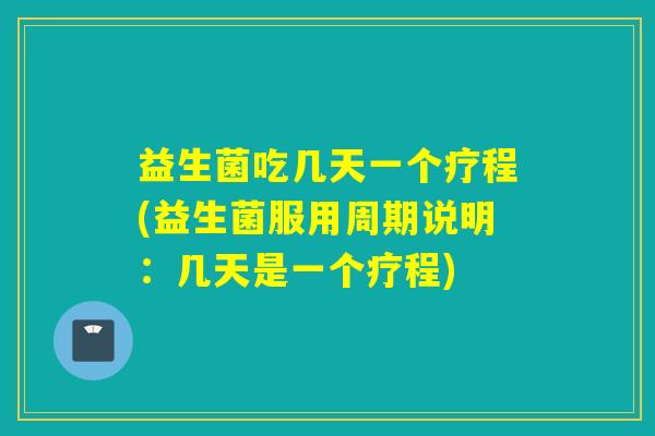 益生菌吃几天一个疗程(益生菌服用周期说明：几天是一个疗程)