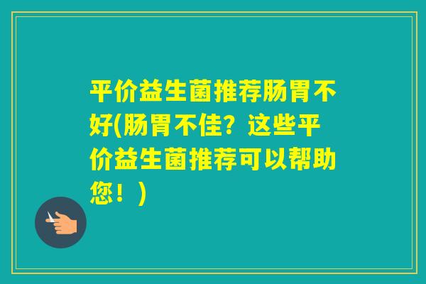 平价益生菌推荐肠胃不好(肠胃不佳?这些平价益生菌推荐可以帮助您!) 平价益生菌推荐肠胃不好(肠胃不佳?这些平价益生菌推荐可以帮助您!)