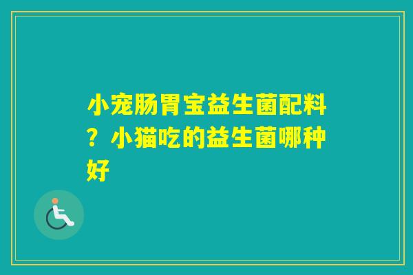 小宠肠胃宝益生菌配料?小猫吃的益生菌哪种好 小宠肠胃宝益生菌配料?小猫吃的益生菌哪种好