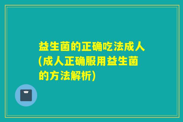 益生菌的正确吃法成人(成人正确服用益生菌的方法解析)