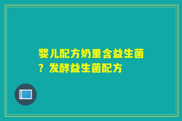 婴儿配方奶里含益生菌？发酵益生菌配方