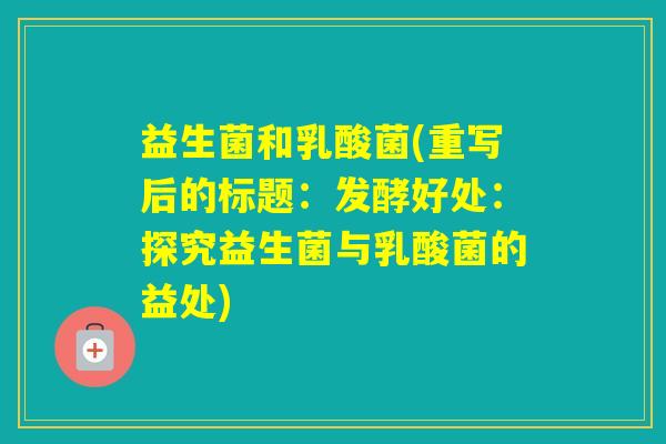 益生菌和乳酸菌(重写后的标题:发酵好处:探究益生菌与乳酸菌的益处) 益生菌和乳酸菌(重写后的标题:发酵好处:探究益生菌与乳酸菌的益处)