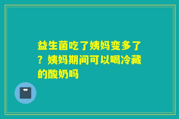 益生菌吃了姨妈变多了？姨妈期间可以喝冷藏的酸奶吗