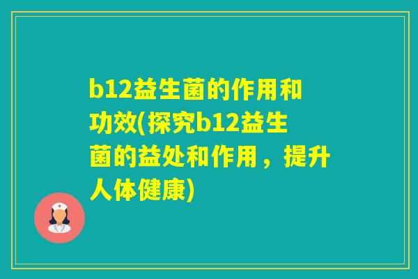 b12益生菌的作用和功效(探究b12益生菌的益处和作用，提升人体健康)