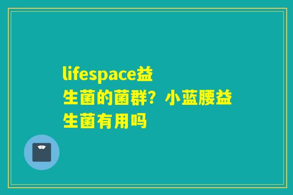 lifespace益生菌的菌群?小蓝腰益生菌有用吗 lifespace益生菌的菌群?小蓝腰益生菌有用吗