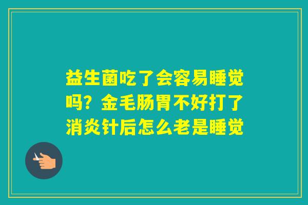 益生菌吃了会容易睡觉吗?金毛肠胃不好打了针后怎么老是睡觉 益生菌吃了会容易睡觉吗?金毛肠胃不好打了针后怎么老是睡觉