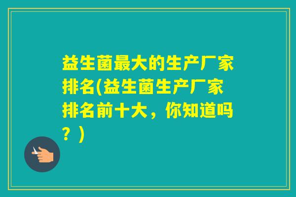 益生菌大的生产厂家排名(益生菌生产厂家排名前十大，你知道吗？)