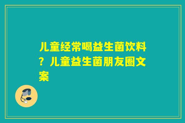 儿童经常喝益生菌饮料？儿童益生菌朋友圈文案